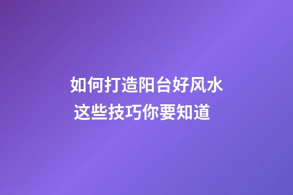 如何打造阳台好风水 这些技巧你要知道